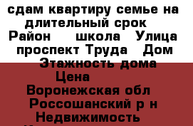 сдам квартиру семье на длительный срок. › Район ­ 9 школа › Улица ­ проспект Труда › Дом ­ 18 › Этажность дома ­ 5 › Цена ­ 7 000 - Воронежская обл., Россошанский р-н Недвижимость » Квартиры аренда   